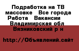 Подработка на ТВ-массовке - Все города Работа » Вакансии   . Владимирская обл.,Вязниковский р-н